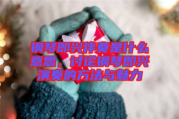 鋼琴即興伴奏是什么意思，討論鋼琴即興演奏的方法與魅力