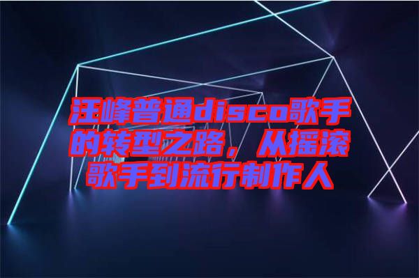 汪峰普通disco歌手的轉(zhuǎn)型之路，從搖滾歌手到流行制作人