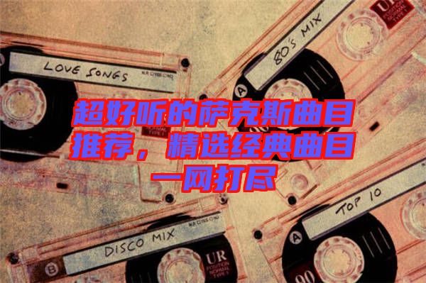 超好聽的薩克斯曲目推薦，精選經(jīng)典曲目一網(wǎng)打盡