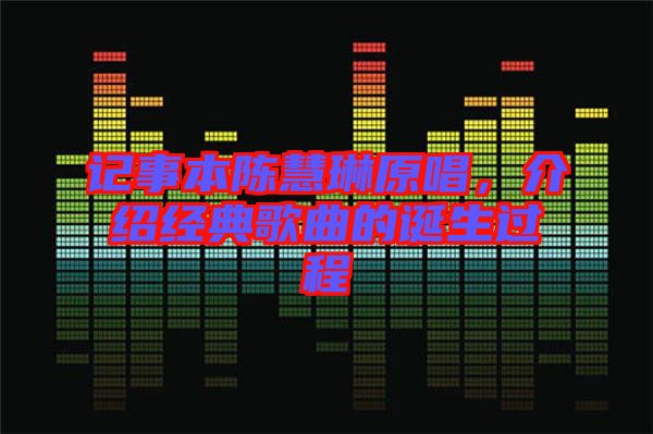 記事本陳慧琳原唱，介紹經(jīng)典歌曲的誕生過程