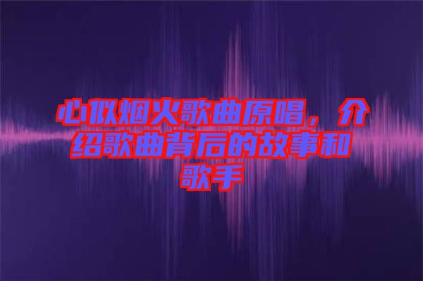 心似煙火歌曲原唱，介紹歌曲背后的故事和歌手