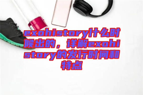 exohistory什么時候出的，詳解exohistory的發(fā)行時間和特點