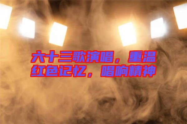 六十三歌演唱，重溫紅色記憶，唱響精神