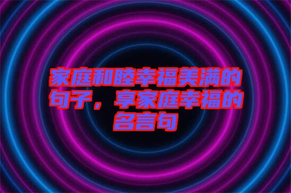 家庭和睦幸福美滿的句子，享家庭幸福的名言句