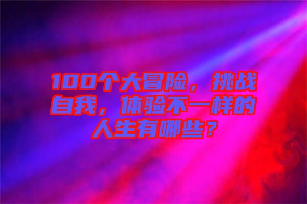 100個(gè)大冒險(xiǎn)，挑戰(zhàn)自我，體驗(yàn)不一樣的人生有哪些？