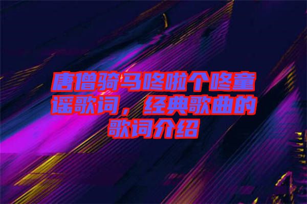 唐僧騎馬咚啦個(gè)咚童謠歌詞，經(jīng)典歌曲的歌詞介紹