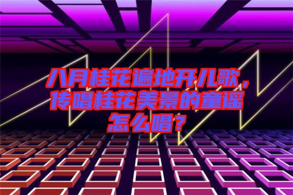 八月桂花遍地開兒歌，傳唱桂花美景的童謠怎么唱？