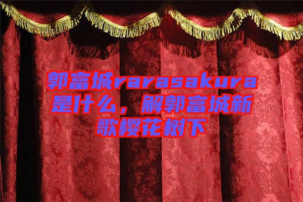 郭富城rarasakura是什么，解郭富城新歌櫻花樹下