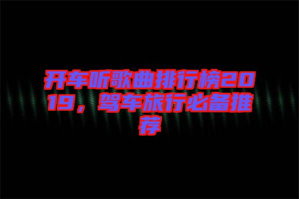 開車聽歌曲排行榜2019，駕車旅行必備推薦