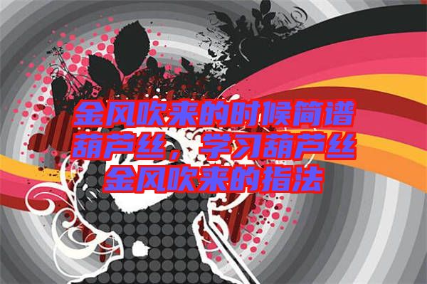 金風(fēng)吹來的時(shí)候簡(jiǎn)譜葫蘆絲，學(xué)習(xí)葫蘆絲金風(fēng)吹來的指法