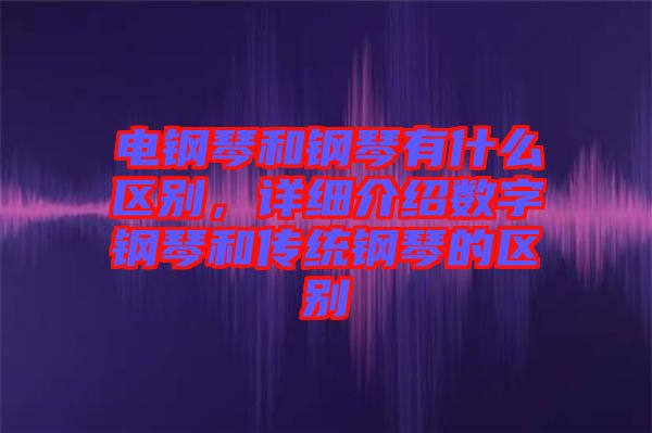 電鋼琴和鋼琴有什么區(qū)別，詳細(xì)介紹數(shù)字鋼琴和傳統(tǒng)鋼琴的區(qū)別