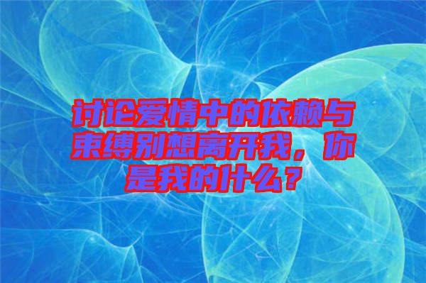 討論愛情中的依賴與束縛別想離開我，你是我的什么？