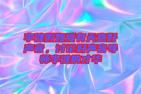 李健假如愛有天意好聲音，討論好聲音導(dǎo)師李健的才華