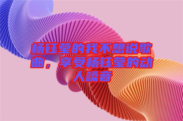 楊鈺瑩的我不想說歌曲，享受楊鈺瑩的動(dòng)人嗓音