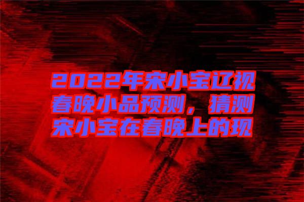 2022年宋小寶遼視春晚小品預(yù)測，猜測宋小寶在春晚上的現(xiàn)