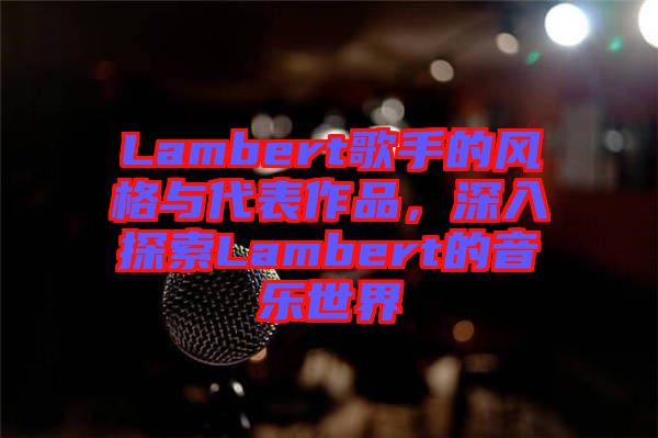 Lambert歌手的風(fēng)格與代表作品，深入探索Lambert的音樂世界