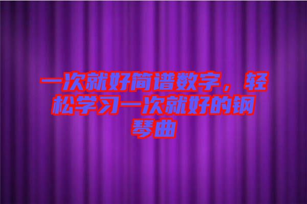 一次就好簡譜數(shù)字，輕松學(xué)習(xí)一次就好的鋼琴曲