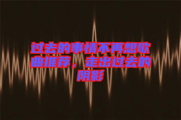 過去的事情不再想歌曲推薦，走出過去的陰影