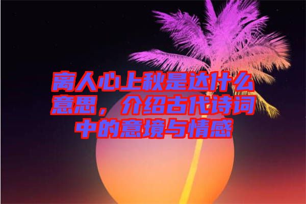 離人心上秋是達(dá)什么意思，介紹古代詩詞中的意境與情感