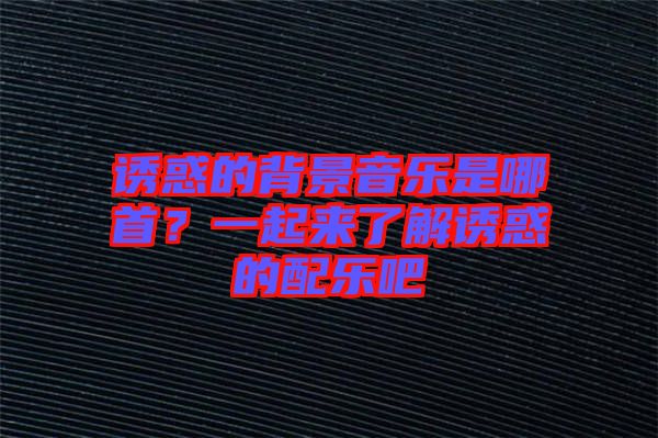 誘惑的背景音樂是哪首？一起來了解誘惑的配樂吧