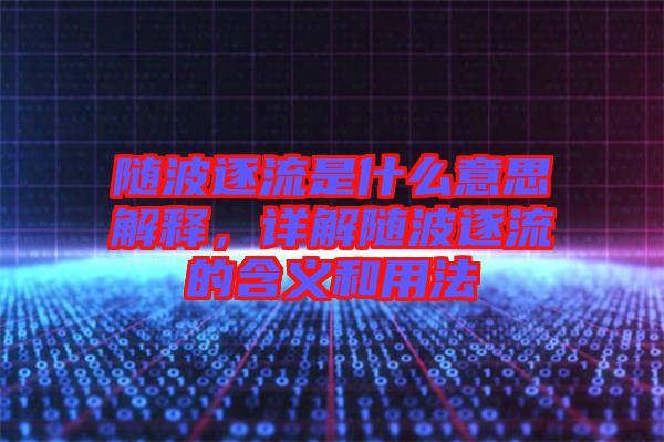 隨波逐流是什么意思解釋，詳解隨波逐流的含義和用法