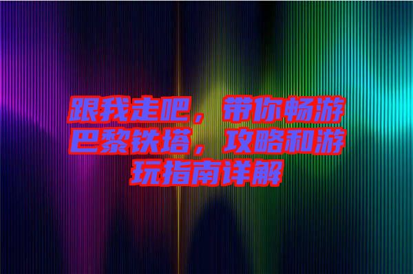 跟我走吧，帶你暢游巴黎鐵塔，攻略和游玩指南詳解