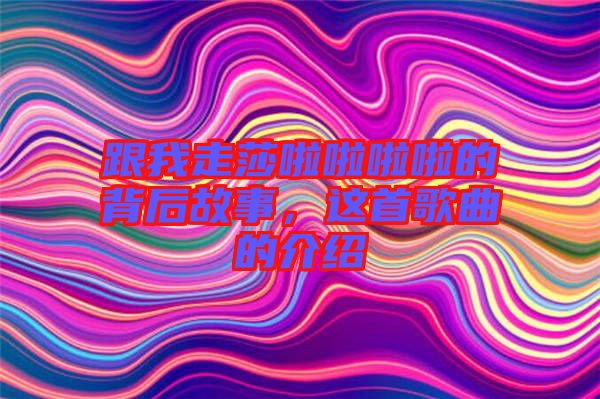 跟我走莎啦啦啦啦的背后故事，這首歌曲的介紹