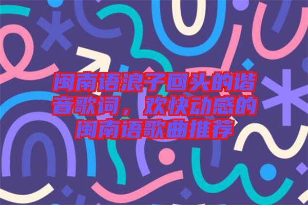 閩南語浪子回頭的諧音歌詞，歡快動感的閩南語歌曲推薦