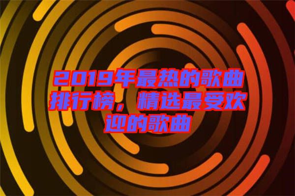 2019年最熱的歌曲排行榜，精選最受歡迎的歌曲