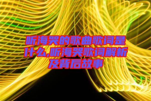 聽海哭的歌曲歌詞是什么,聽?？薷柙~解析及背后故事