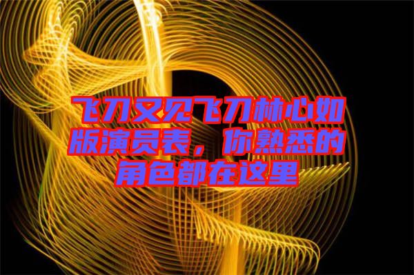 飛刀又見飛刀林心如版演員表，你熟悉的角色都在這里