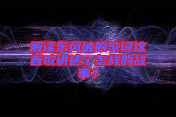 解讀東風(fēng)破的歌詞這首歌講述了怎樣的故事？