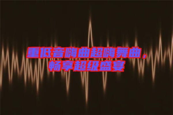 重低音嗨曲超嗨舞曲，暢享超級盛宴