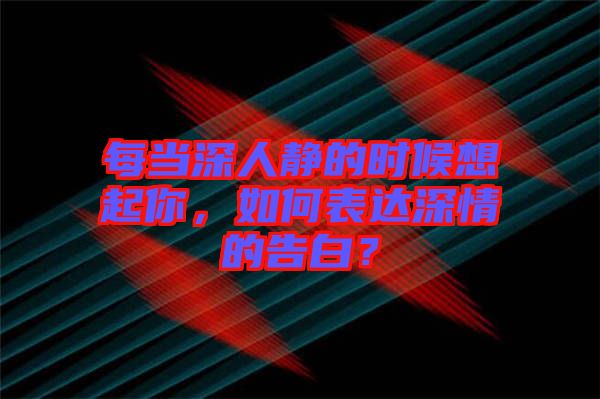 每當(dāng)深人靜的時(shí)候想起你，如何表達(dá)深情的告白？