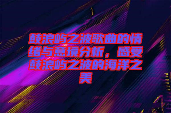 鼓浪嶼之波歌曲的情緒與意境分析，感受鼓浪嶼之波的海洋之美