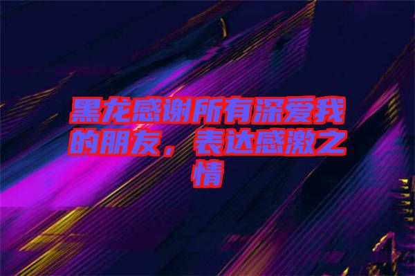 黑龍感謝所有深愛我的朋友，表達(dá)感激之情