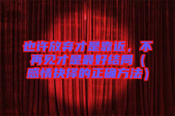 也許放棄才是靠近，不再見才是最好結(jié)局（感情抉擇的正確方法）