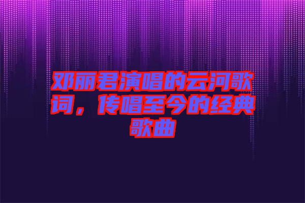 鄧麗君演唱的云河歌詞，傳唱至今的經(jīng)典歌曲