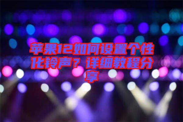 蘋果12如何設(shè)置個性化鈴聲？詳細(xì)教程分享