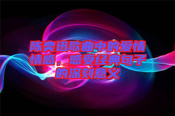 陳奕迅歌曲中的愛情情感，感受經(jīng)典句子的深刻意義