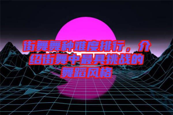 街舞舞種難度排行，介紹街舞中最具挑戰(zhàn)的舞蹈風(fēng)格