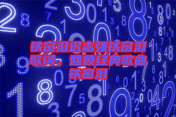 鐵窗淚遲志強(qiáng)鐵窗淚歌詞，回顧經(jīng)典歌曲鐵窗淚