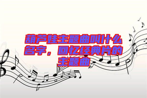 葫蘆娃主題曲叫什么名字，回憶經(jīng)典片的主題曲