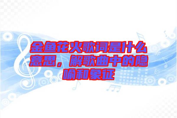 金魚花火歌詞是什么意思，解歌曲中的隱喻和象征