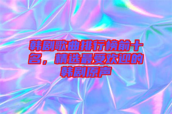 韓劇歌曲排行榜前十名，精選最受歡迎的韓劇原聲