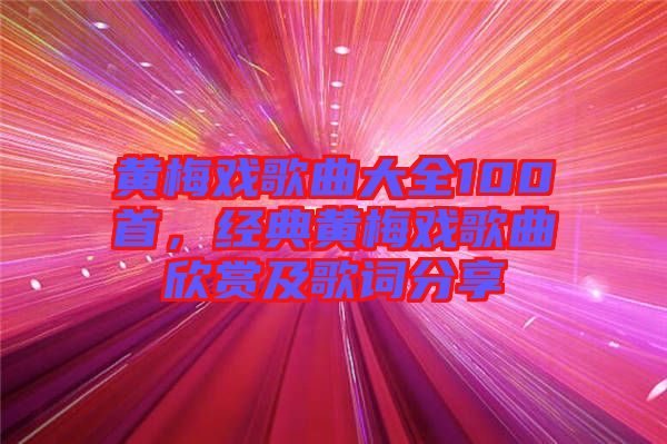 黃梅戲歌曲大全100首，經(jīng)典黃梅戲歌曲欣賞及歌詞分享