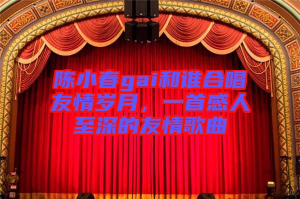 陳小春gai和誰合唱友情歲月，一首感人至深的友情歌曲