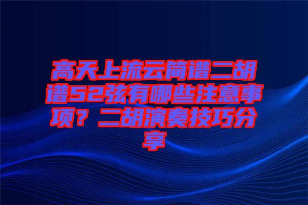 高天上流云簡譜二胡譜52弦有哪些注意事項？二胡演奏技巧分享