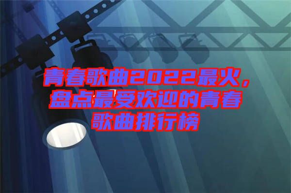 青春歌曲2022最火，盤點(diǎn)最受歡迎的青春歌曲排行榜