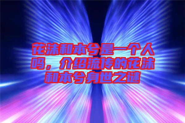 花沫和本兮是一個(gè)人嗎，介紹流傳的花沫和本兮身世之謎